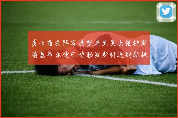 勇士首发阵容调整库里复出搭档斯潘塞希尔德巴特勒波斯特迎战新挑战