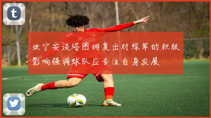 坎宁安谈塔图姆复出对绿军的积极影响强调球队应专注自身发展