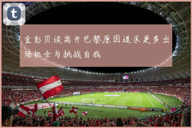 金彭贝谈离开巴黎原因追求更多出场机会与挑战自我