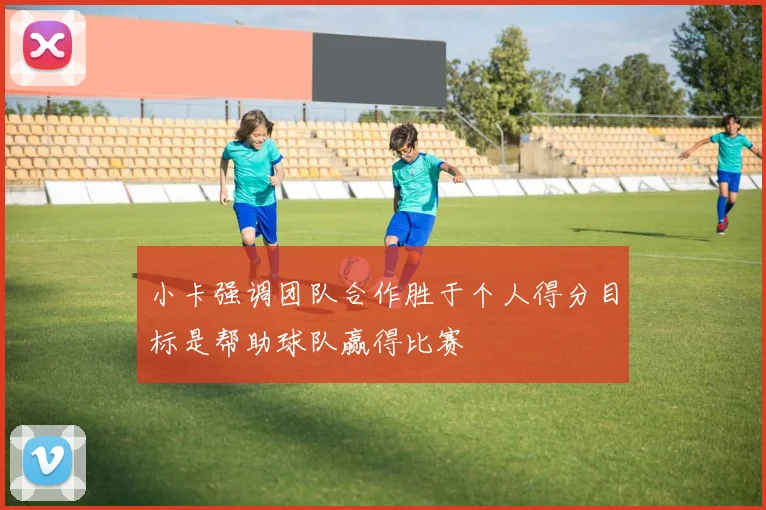 小卡强调团队合作胜于个人得分目标是帮助球队赢得比赛