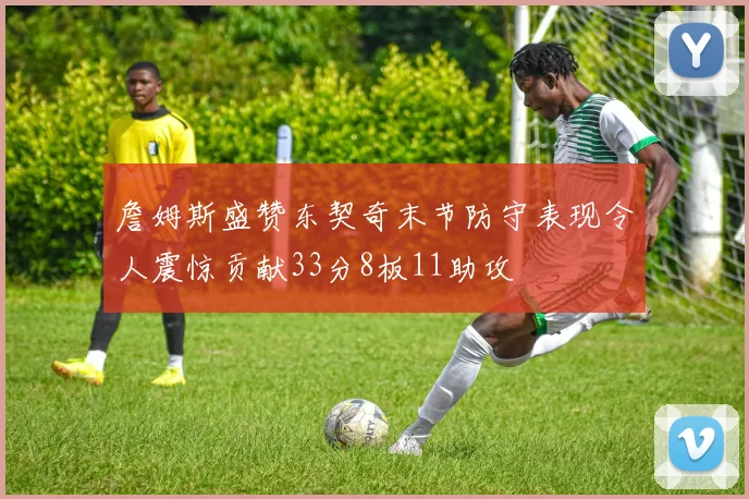 詹姆斯盛赞东契奇末节防守表现令人震惊贡献33分8板11助攻