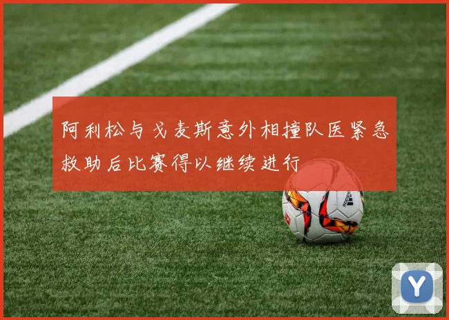 阿利松与戈麦斯意外相撞队医紧急救助后比赛得以继续进行