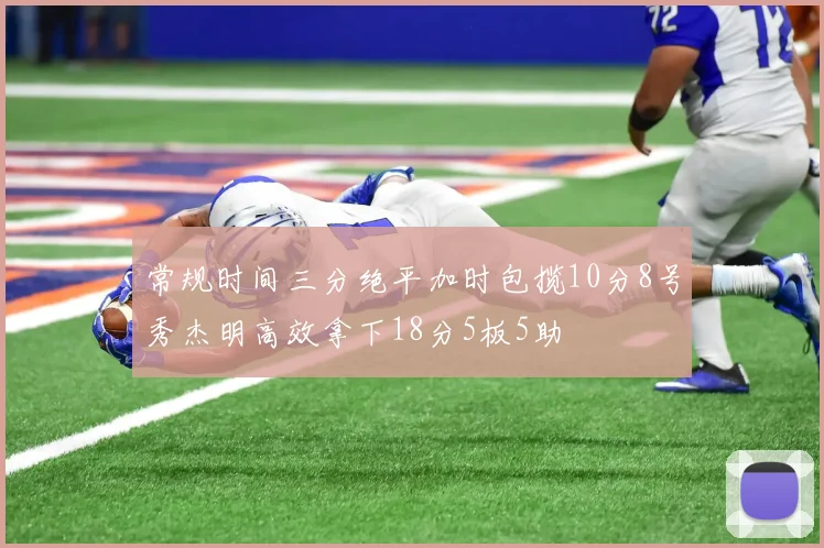 常规时间三分绝平加时包揽10分8号秀杰明高效拿下18分5板5助
