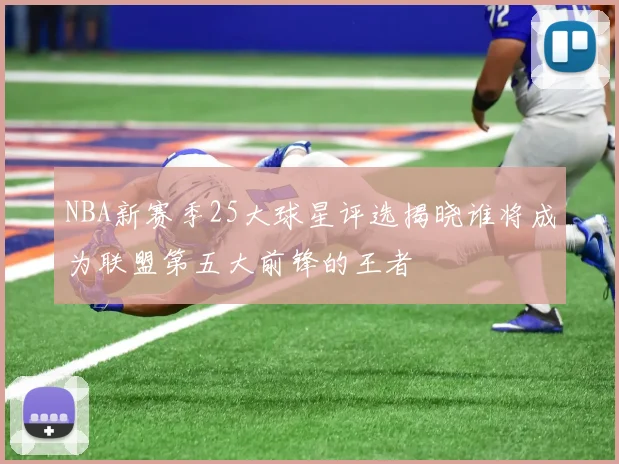NBA新赛季25大球星评选揭晓谁将成为联盟第五大前锋的王者