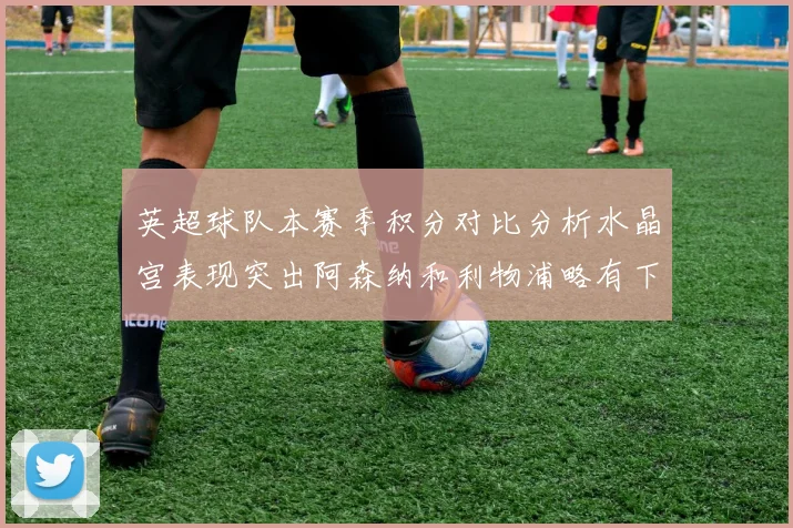 英超球队本赛季积分对比分析水晶宫表现突出阿森纳和利物浦略有下滑