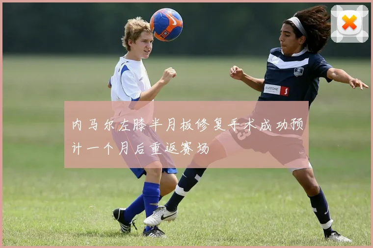 内马尔左膝半月板修复手术成功预计一个月后重返赛场