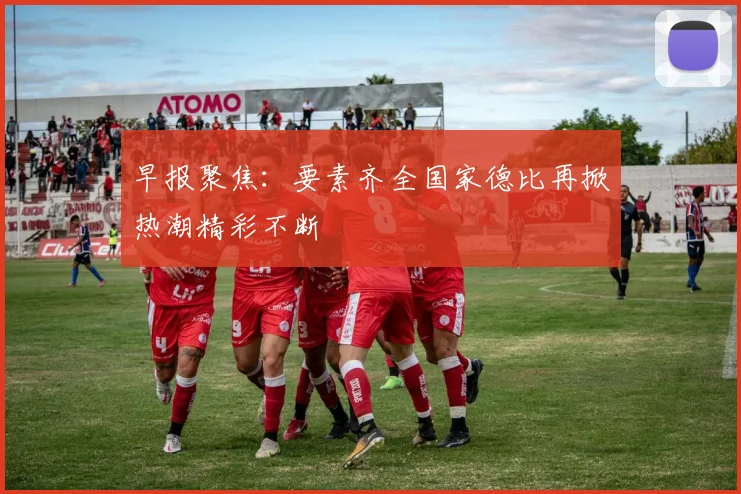 早报聚焦：要素齐全国家德比再掀热潮精彩不断