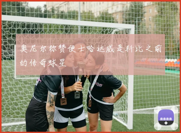 奥尼尔称赞便士哈达威是科比之前的传奇球星