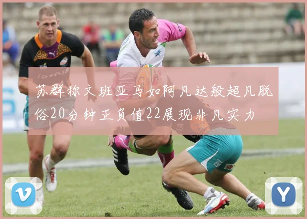 苏群称文班亚马如阿凡达般超凡脱俗20分钟正负值22展现非凡实力