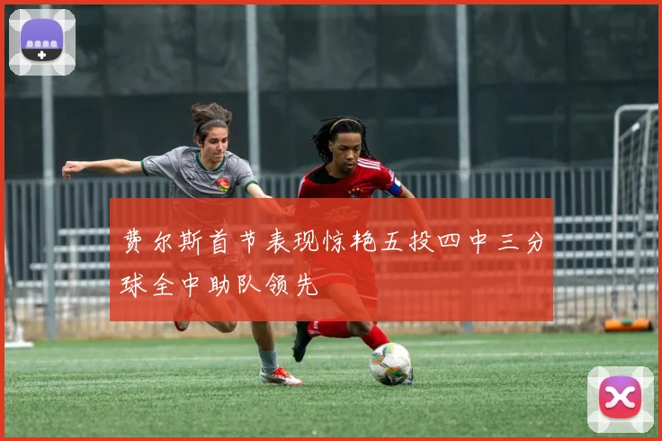 费尔斯首节表现惊艳五投四中三分球全中助队领先
