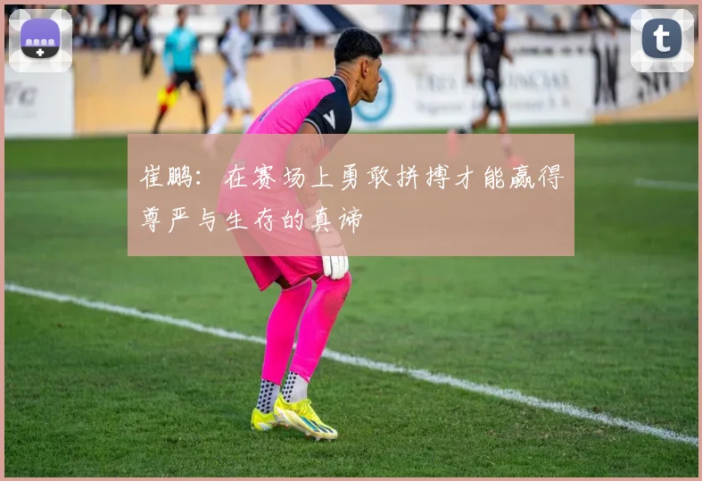 崔鹏：在赛场上勇敢拼搏才能赢得尊严与生存的真谛