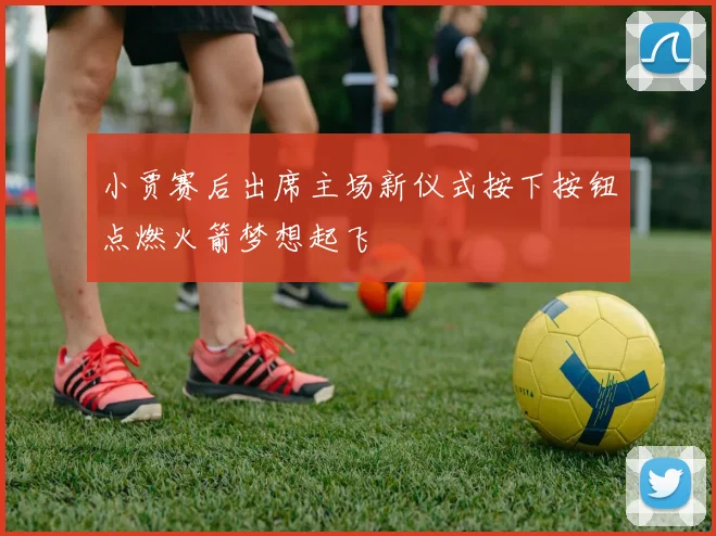 小贾赛后出席主场新仪式按下按钮点燃火箭梦想起飞