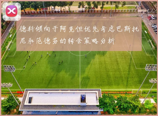 德科倾向于阿克但优先考虑巴斯托尼和范德芬的转会策略分析