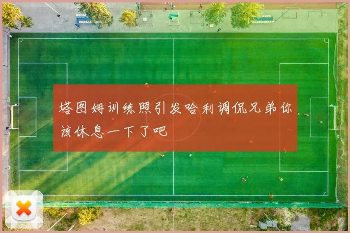 塔图姆训练照引发哈利调侃兄弟你该休息一下了吧