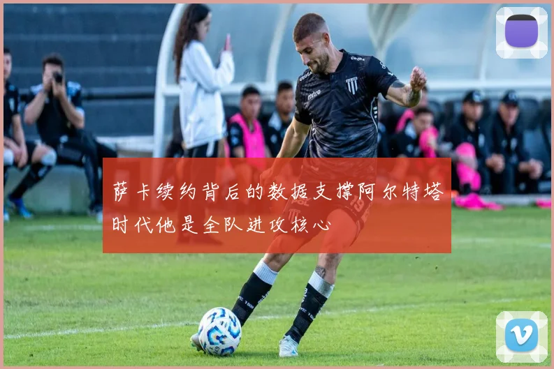萨卡续约背后的数据支撑阿尔特塔时代他是全队进攻核心