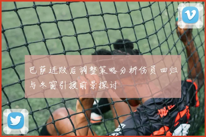 巴萨连败后调整策略分析伤员回归与冬窗引援前景探讨