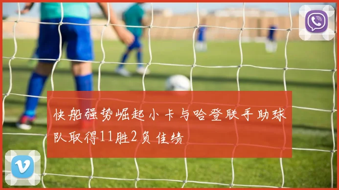 快船强势崛起小卡与哈登联手助球队取得11胜2负佳绩