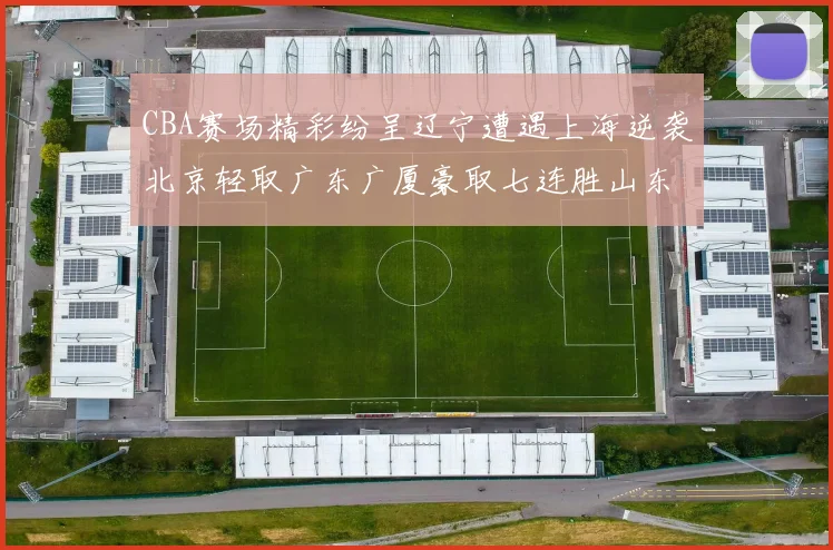 CBA赛场精彩纷呈辽宁遭遇上海逆袭北京轻取广东广厦豪取七连胜山东战胜新疆