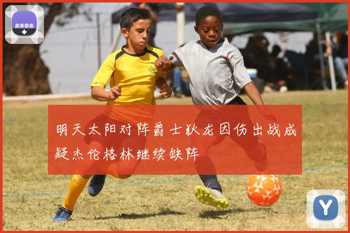 明天太阳对阵爵士狄龙因伤出战成疑杰伦格林继续缺阵