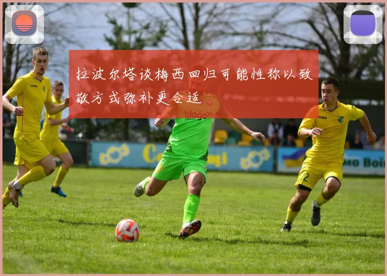 拉波尔塔谈梅西回归可能性称以致敬方式弥补更合适
