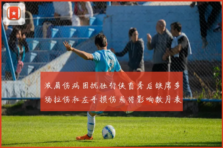 浓眉伤病困扰独行侠首秀后缺席多场拉伤和左手损伤或将影响数月表现