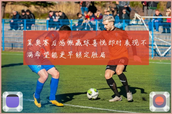 莱奥赛后感慨赢球喜悦却对表现不满希望能更早锁定胜局