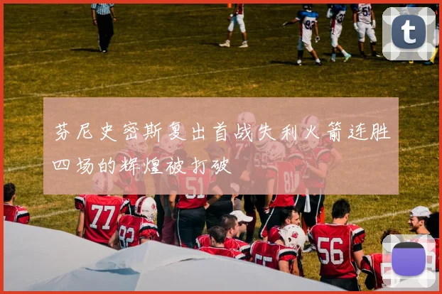 芬尼史密斯复出首战失利火箭连胜四场的辉煌被打破