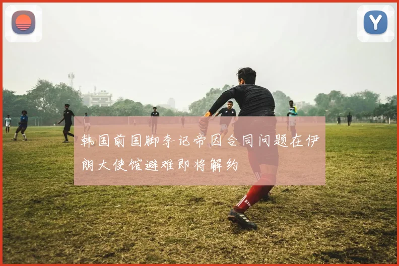 韩国前国脚李记帝因合同问题在伊朗大使馆避难即将解约