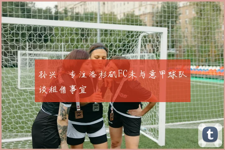 孙兴慜专注洛杉矶FC未与意甲球队谈租借事宜