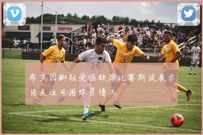 希罗因脚趾受伤缺席比赛斯波表示将关注可用球员情况
