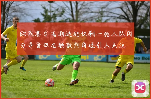 欧冠赛季高潮迭起仅剩一轮八队同分争晋级名额激烈角逐引人关注