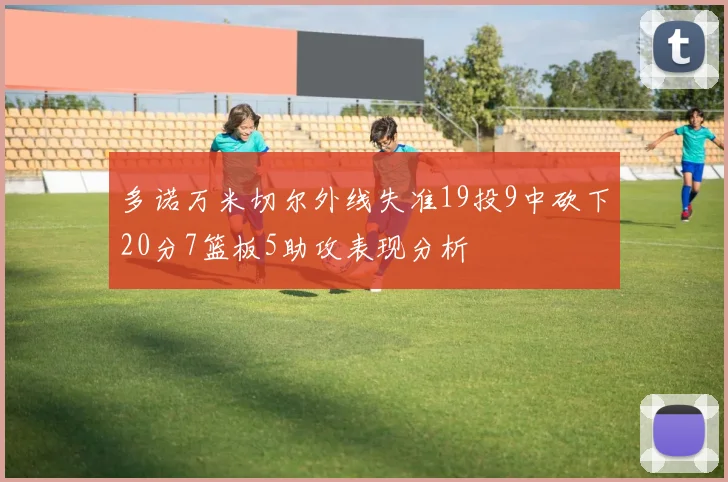 多诺万米切尔外线失准19投9中砍下20分7篮板5助攻表现分析