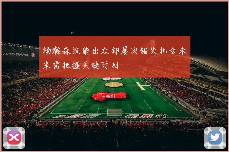 杨瀚森技能出众却屡次错失机会未来需把握关键时刻