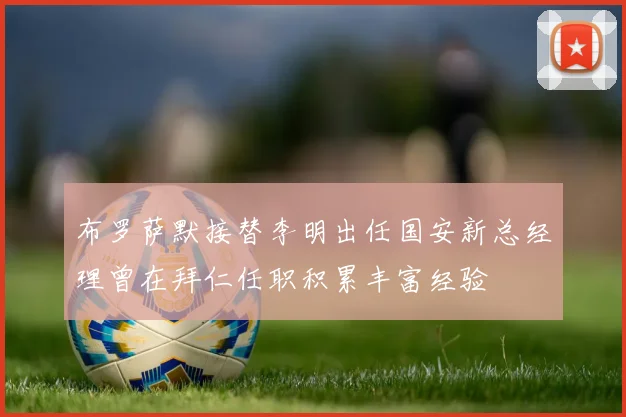 布罗萨默接替李明出任国安新总经理曾在拜仁任职积累丰富经验