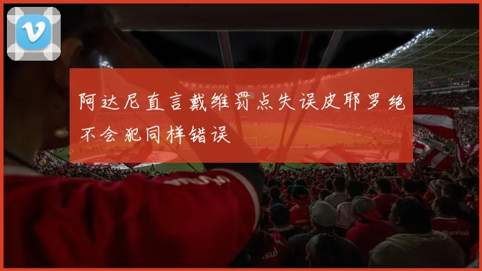 阿达尼直言戴维罚点失误皮耶罗绝不会犯同样错误