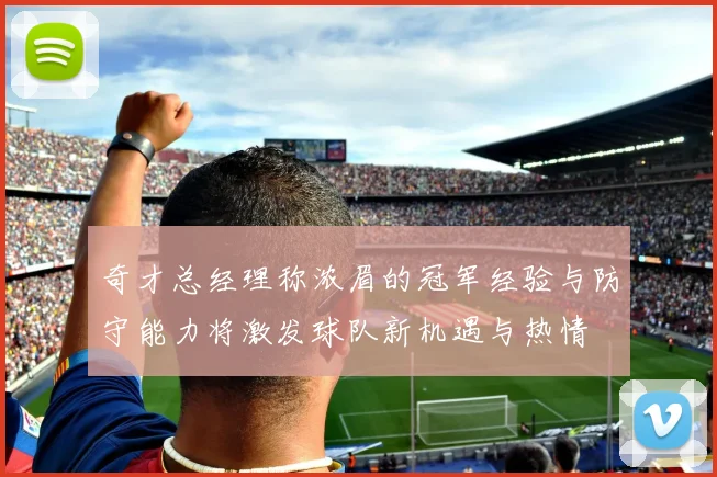奇才总经理称浓眉的冠军经验与防守能力将激发球队新机遇与热情