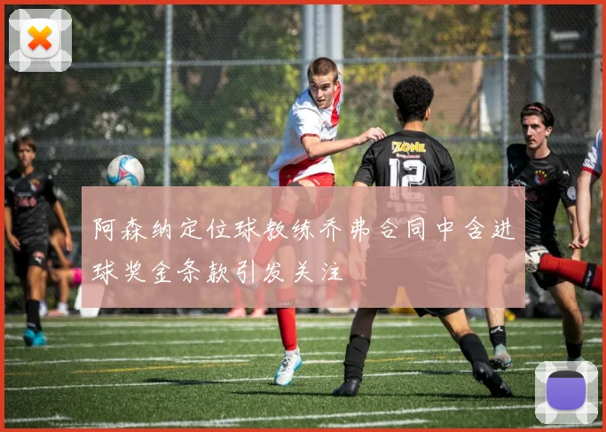 阿森纳定位球教练乔弗合同中含进球奖金条款引发关注