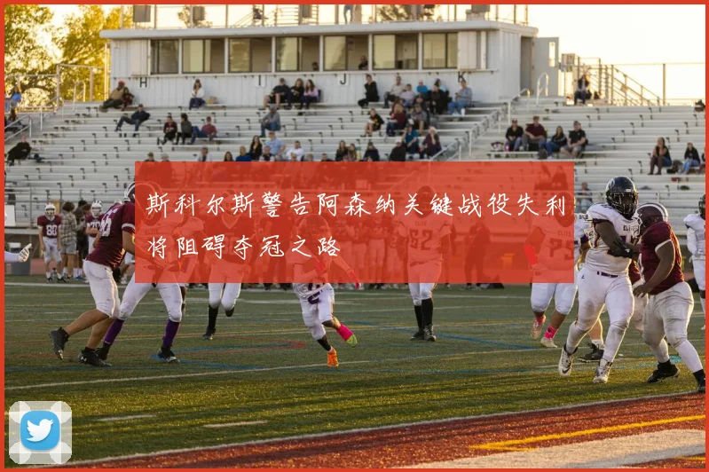 斯科尔斯警告阿森纳关键战役失利将阻碍夺冠之路