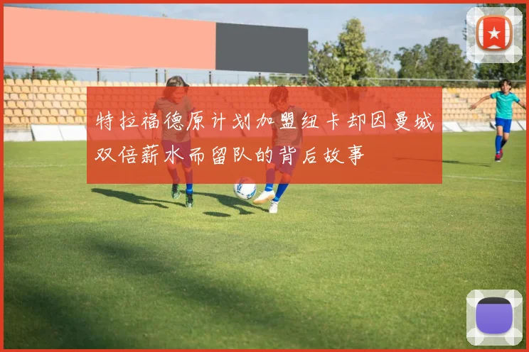 特拉福德原计划加盟纽卡却因曼城双倍薪水而留队的背后故事