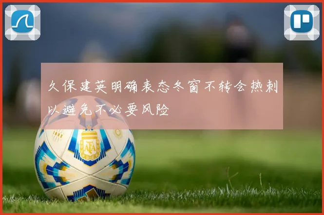 久保建英明确表态冬窗不转会热刺以避免不必要风险